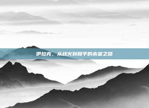 伊拉克，从战火到和平的希望之路
