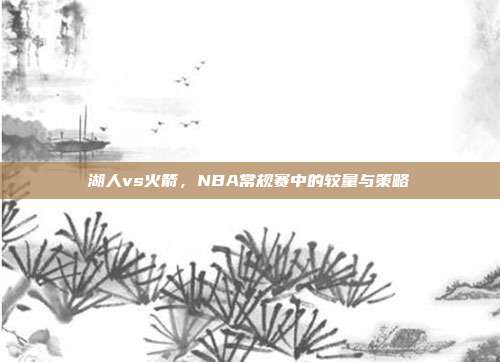 湖人vs火箭，NBA常规赛中的较量与策略