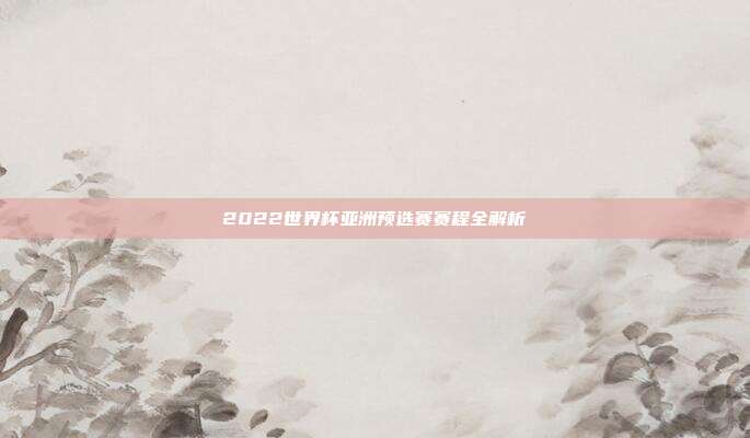2022世界杯亚洲预选赛赛程全解析