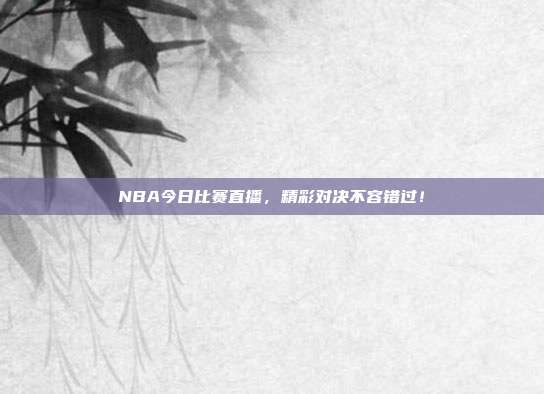NBA今日比赛直播，精彩对决不容错过！