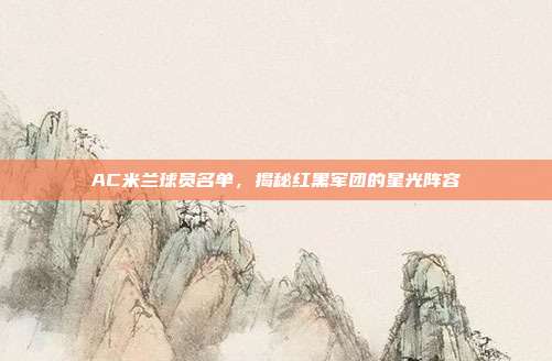 AC米兰球员名单，揭秘红黑军团的星光阵容