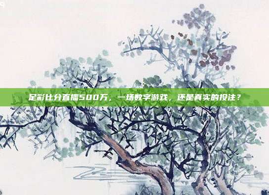 足彩比分直播500万，一场数字游戏，还是真实的投注？
