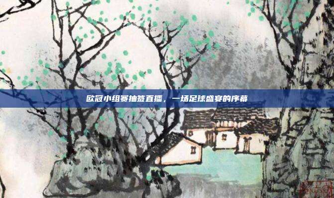 欧冠小组赛抽签直播，一场足球盛宴的序幕