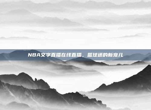 NBA文字直播在线直播，篮球迷的新宠儿