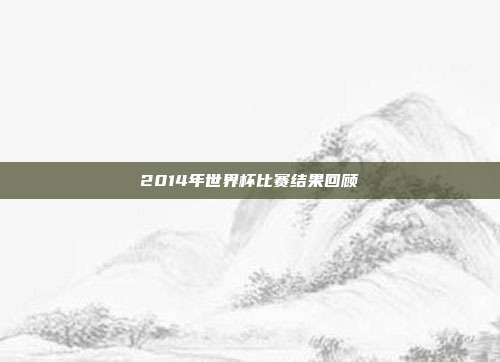 2014年世界杯比赛结果回顾