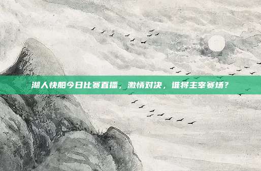 湖人快船今日比赛直播,激情对决,谁将主宰赛场?