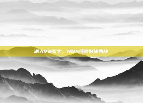 湖人VS骑士,NBA经典对决回放