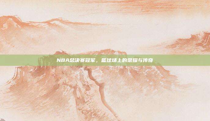 NBA总决赛冠军,篮球场上的荣耀与传奇