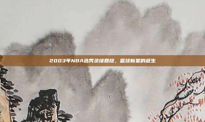 2003年NBA选秀录像回放,篮球新星的诞生