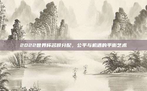 2022世界杯名额分配,公平与机遇的平衡艺术