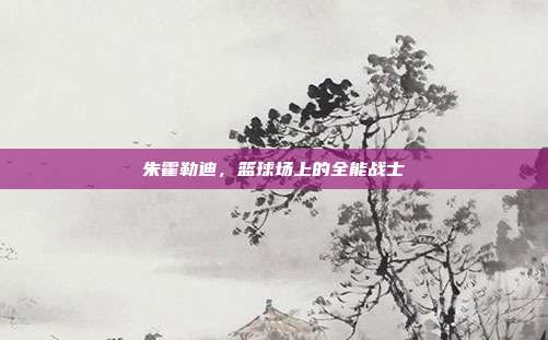 朱霍勒迪,篮球场上的全能战士