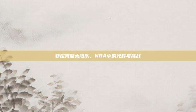 菲尼克斯太阳队，NBA中的光辉与挑战
