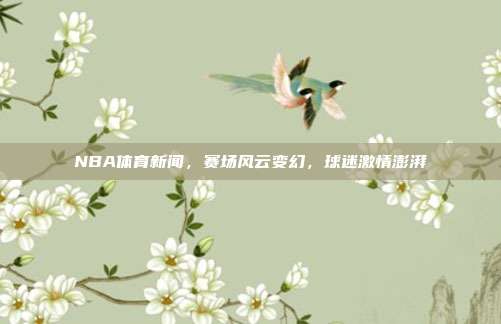 NBA体育新闻，赛场风云变幻，球迷激情澎湃