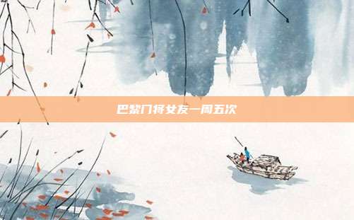 巴黎门将女友一周五次