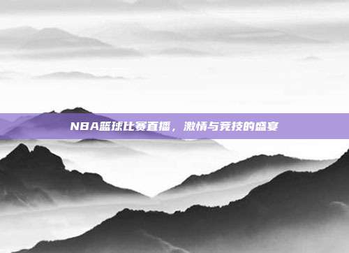 NBA篮球比赛直播,激情与竞技的盛宴