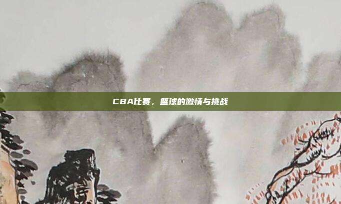 CBA比赛，篮球的激情与挑战