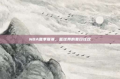 NBA夏季联赛，篮球界的夏日狂欢