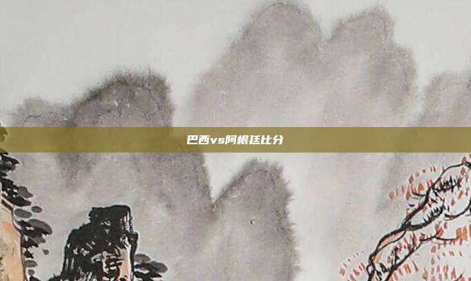 巴西vs阿根廷比分