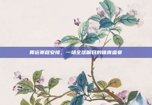 奥运赛程安排,一场全球瞩目的体育盛宴