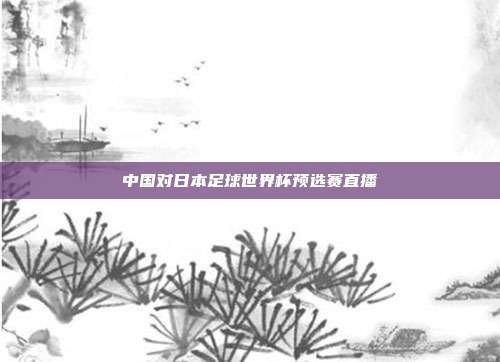 中国对日本足球世界杯预选赛直播