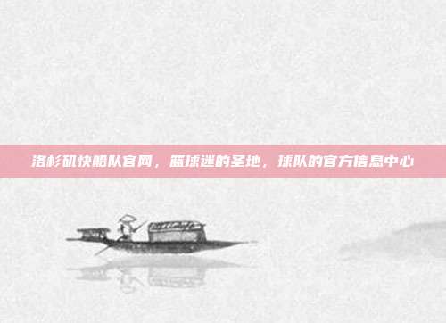 洛杉矶快船队官网，篮球迷的圣地，球队的官方信息中心