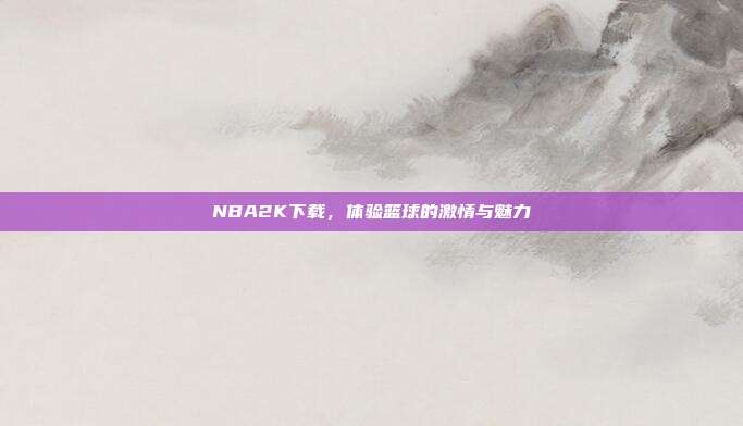 NBA2K下载，体验篮球的激情与魅力