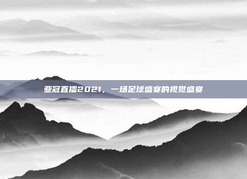 亚冠直播2021,一场足球盛宴的视觉盛宴
