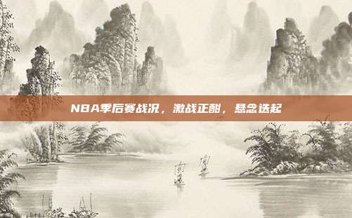 NBA季后赛战况，激战正酣，悬念迭起