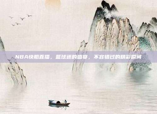 NBA快船直播,篮球迷的盛宴,不容错过的精彩瞬间