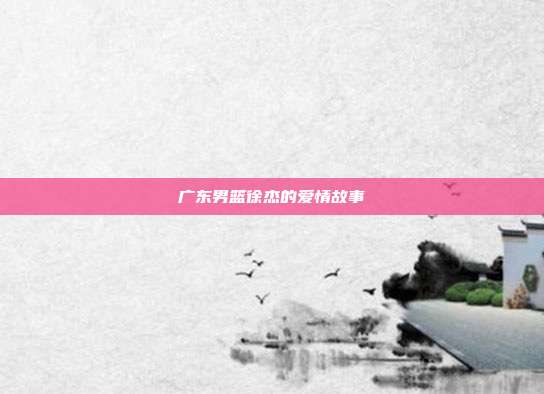 广东男篮徐杰的爱情故事
