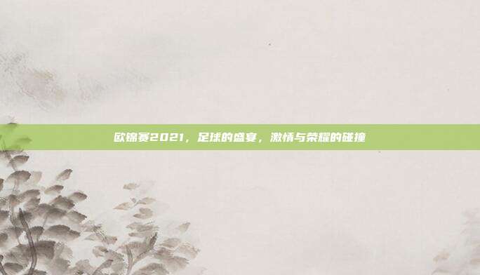 欧锦赛2021，足球的盛宴，激情与荣耀的碰撞