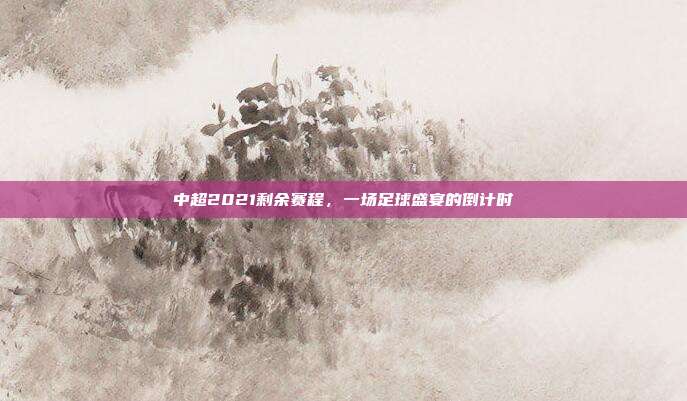 中超2021剩余赛程，一场足球盛宴的倒计时