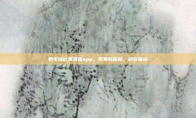 羽毛球比赛直播app，观赛新体验，尽在指尖