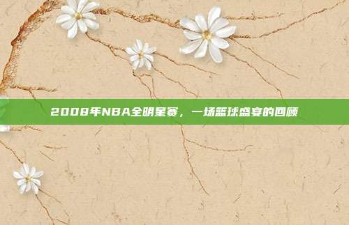 2008年NBA全明星赛，一场篮球盛宴的回顾