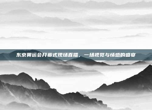东京奥运会开幕式现场直播，一场视觉与情感的盛宴