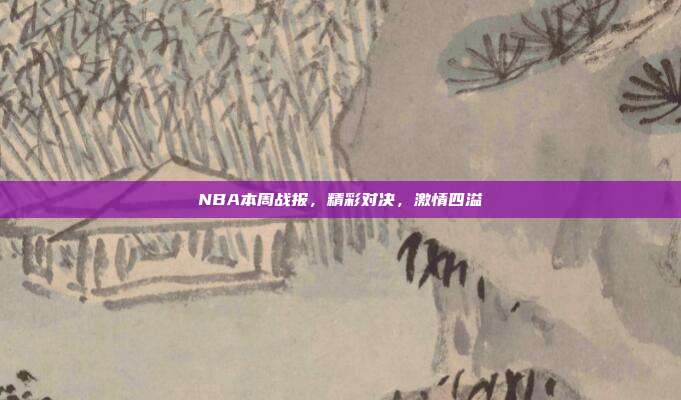 NBA本周战报，精彩对决，激情四溢