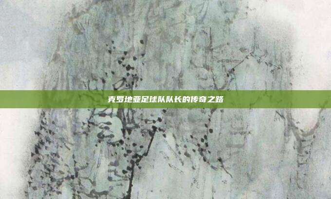 克罗地亚足球队队长的传奇之路