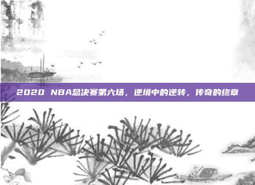 2020 NBA总决赛第六场，逆境中的逆转，传奇的终章