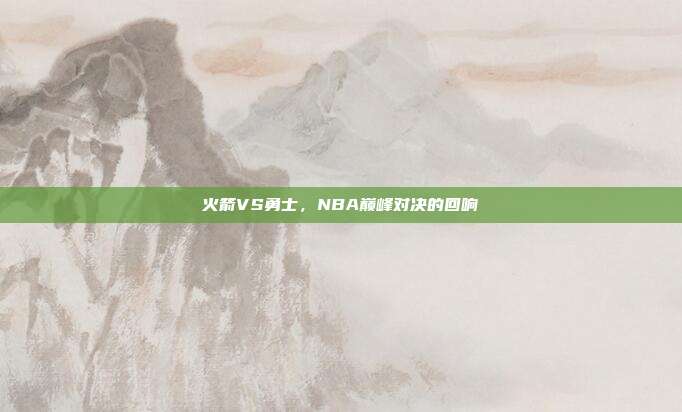 火箭VS勇士，NBA巅峰对决的回响