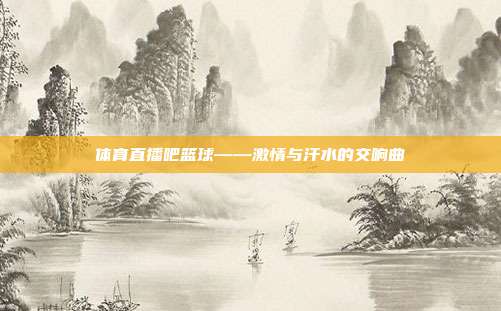 体育直播吧篮球——激情与汗水的交响曲