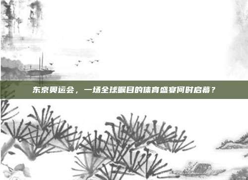 东京奥运会，一场全球瞩目的体育盛宴何时启幕？