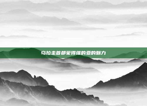 乌拉圭首都蒙得维的亚的魅力