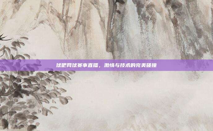 球吧网球赛事直播，激情与技术的完美碰撞