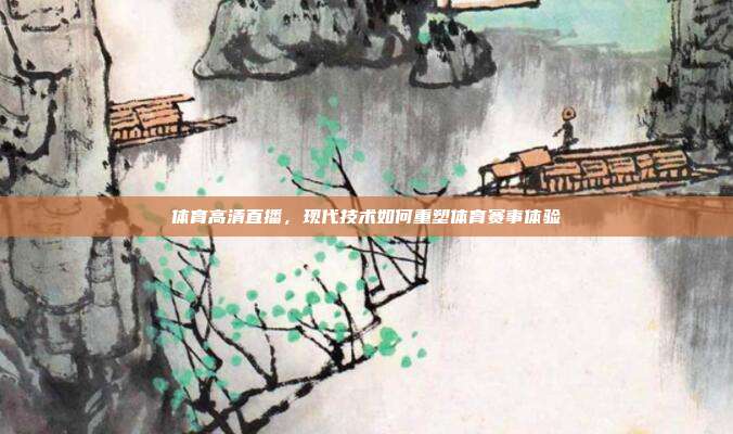 体育高清直播，现代技术如何重塑体育赛事体验