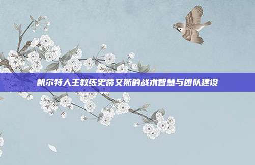 凯尔特人主教练史蒂文斯的战术智慧与团队建设