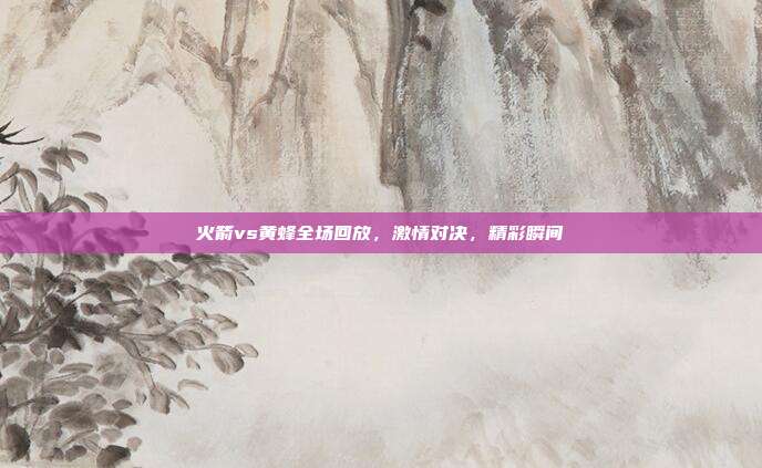 火箭vs黄蜂全场回放，激情对决，精彩瞬间