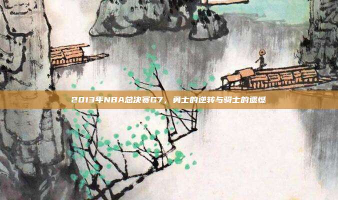 2013年NBA总决赛G7，勇士的逆转与骑士的遗憾