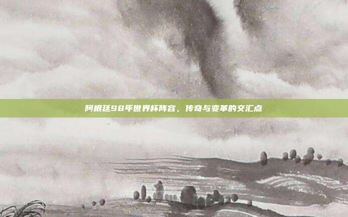 阿根廷98年世界杯阵容，传奇与变革的交汇点