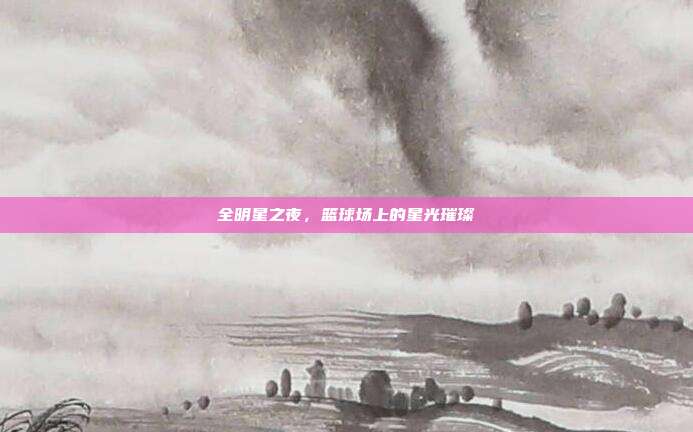 全明星之夜，篮球场上的星光璀璨