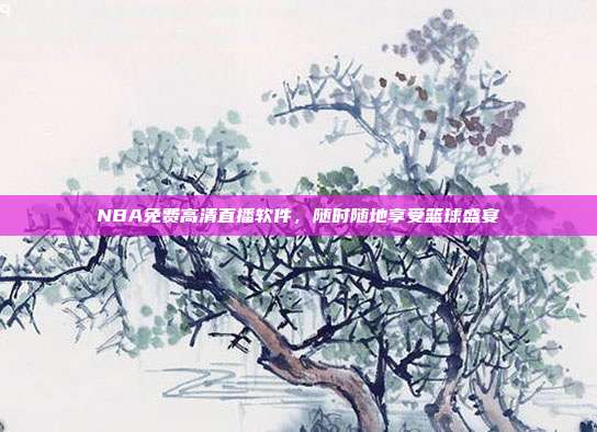 NBA免费高清直播软件,随时随地享受篮球盛宴